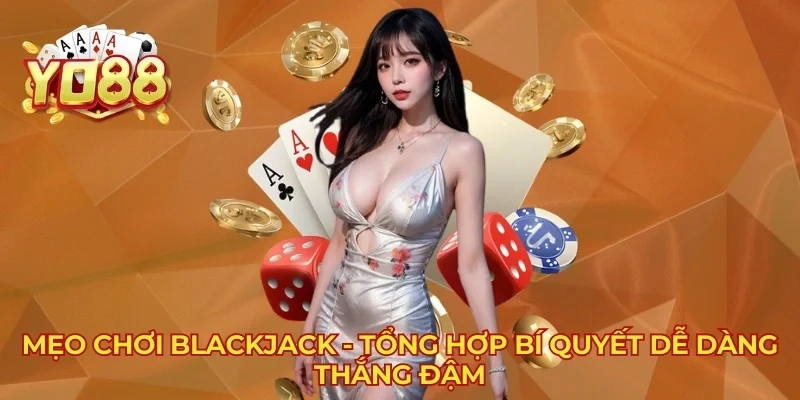 Mẹo Chơi Blackjack - Tổng Hợp Bí Quyết Dễ Dàng Thắng Đậm